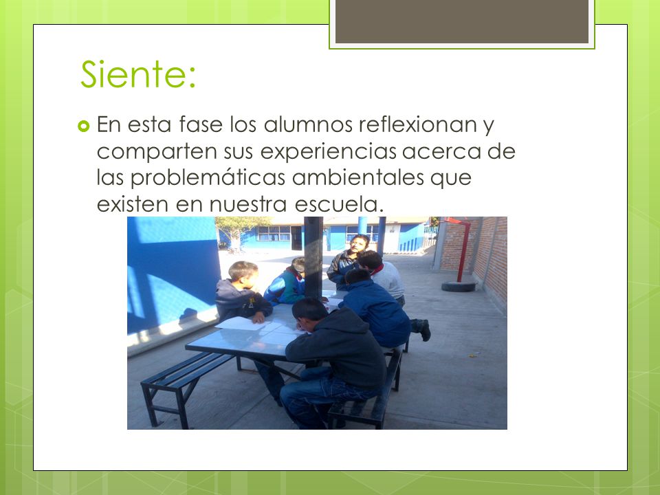 Siente: En esta fase los alumnos reflexionan y comparten sus experiencias acerca de las problemáticas ambientales que existen en nuestra escuela.