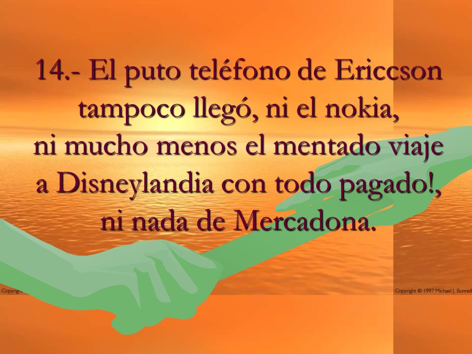 14.- El puto teléfono de Ericcson tampoco llegó, ni el nokia, ni mucho menos el mentado viaje a Disneylandia con todo pagado!, ni nada de Mercadona.