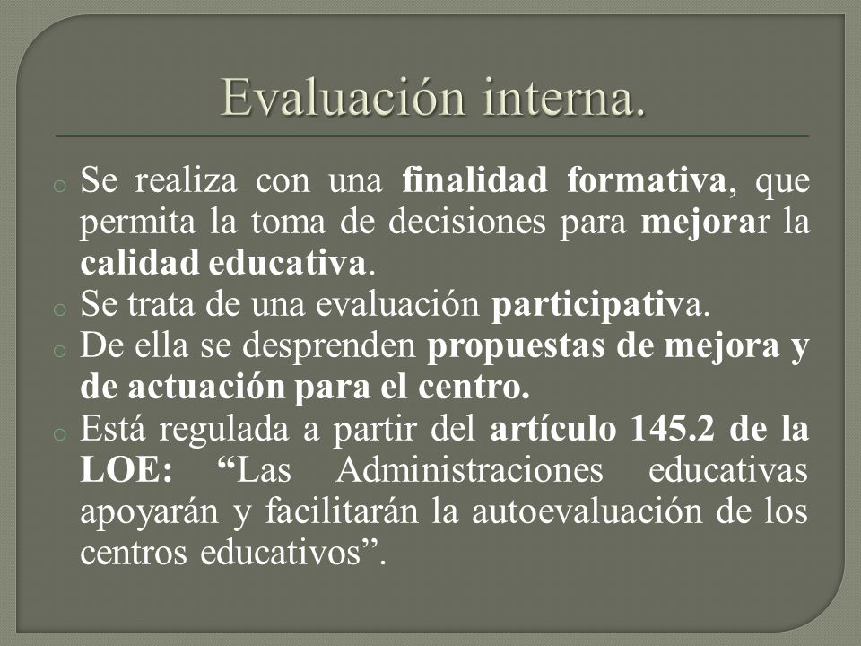Evaluación interna. Se realiza con una finalidad formativa, que permita la toma de decisiones para mejorar la calidad educativa.