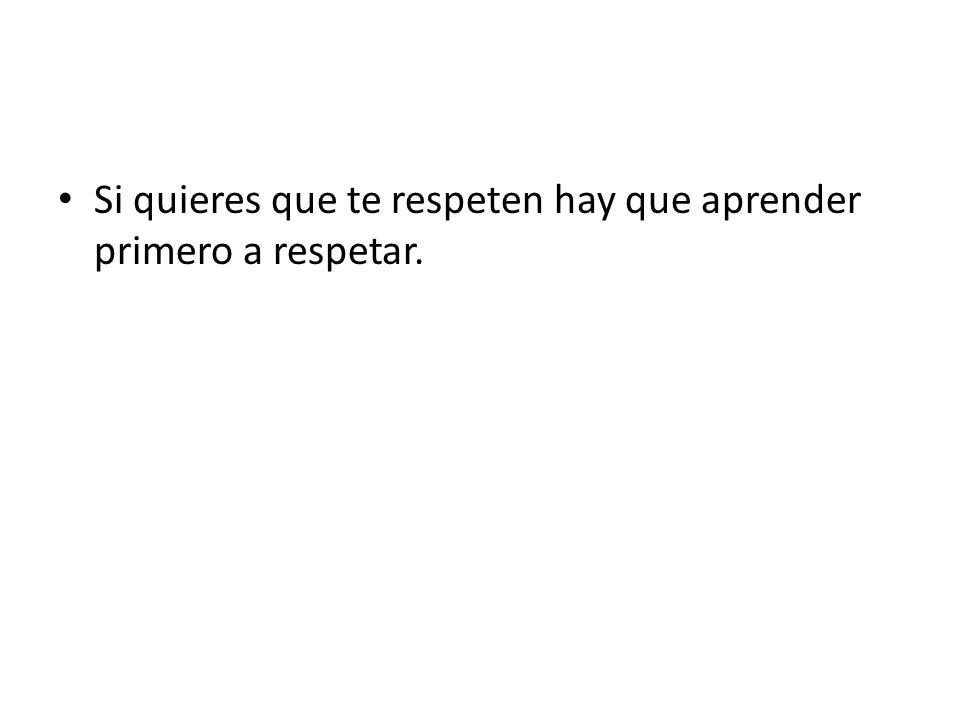 Si quieres que te respeten hay que aprender primero a respetar.