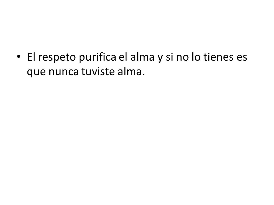 El respeto purifica el alma y si no lo tienes es que nunca tuviste alma.
