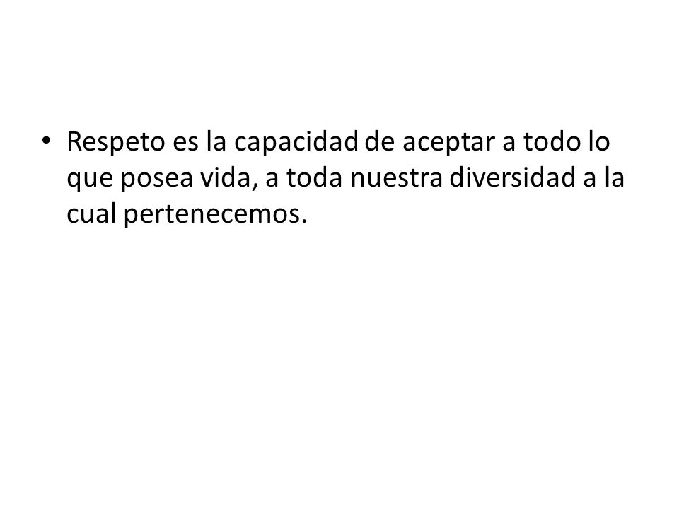 Respeto es la capacidad de aceptar a todo lo que posea vida, a toda nuestra diversidad a la cual pertenecemos.