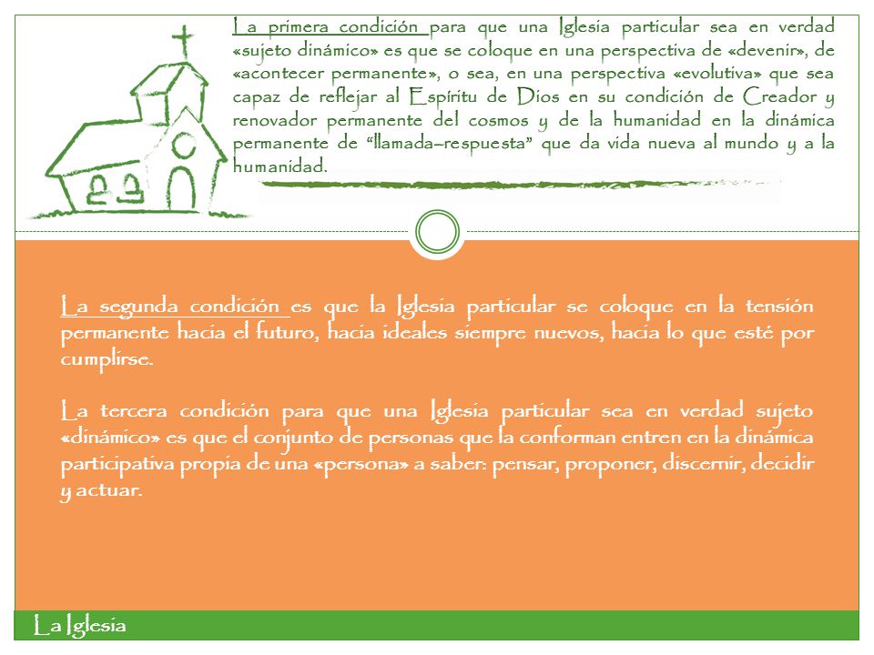 La primera condición para que una Iglesia particular sea en verdad «sujeto dinámico» es que se coloque en una perspectiva de «devenir», de «acontecer permanente», o sea, en una perspectiva «evolutiva» que sea capaz de reflejar al Espíritu de Dios en su condición de Creador y renovador permanente del cosmos y de la humanidad en la dinámica permanente de llamada–respuesta que da vida nueva al mundo y a la humanidad.