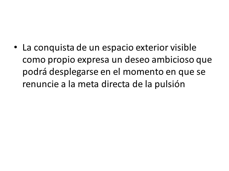 La conquista de un espacio exterior visible como propio expresa un deseo ambicioso que podrá desplegarse en el momento en que se renuncie a la meta directa de la pulsión