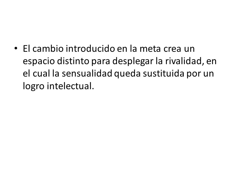 El cambio introducido en la meta crea un espa­cio distinto para desplegar la rivalidad, en el cual la sensualidad queda sustituida por un logro intelectual.