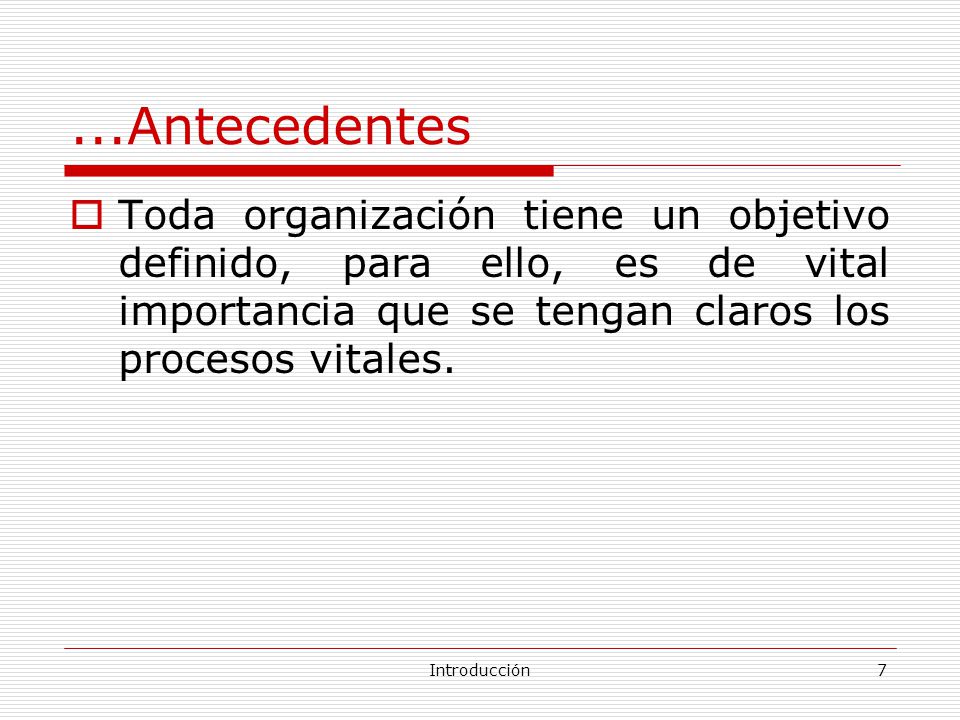 ...Antecedentes Toda organización tiene un objetivo definido, para ello, es de vital importancia que se tengan claros los procesos vitales.