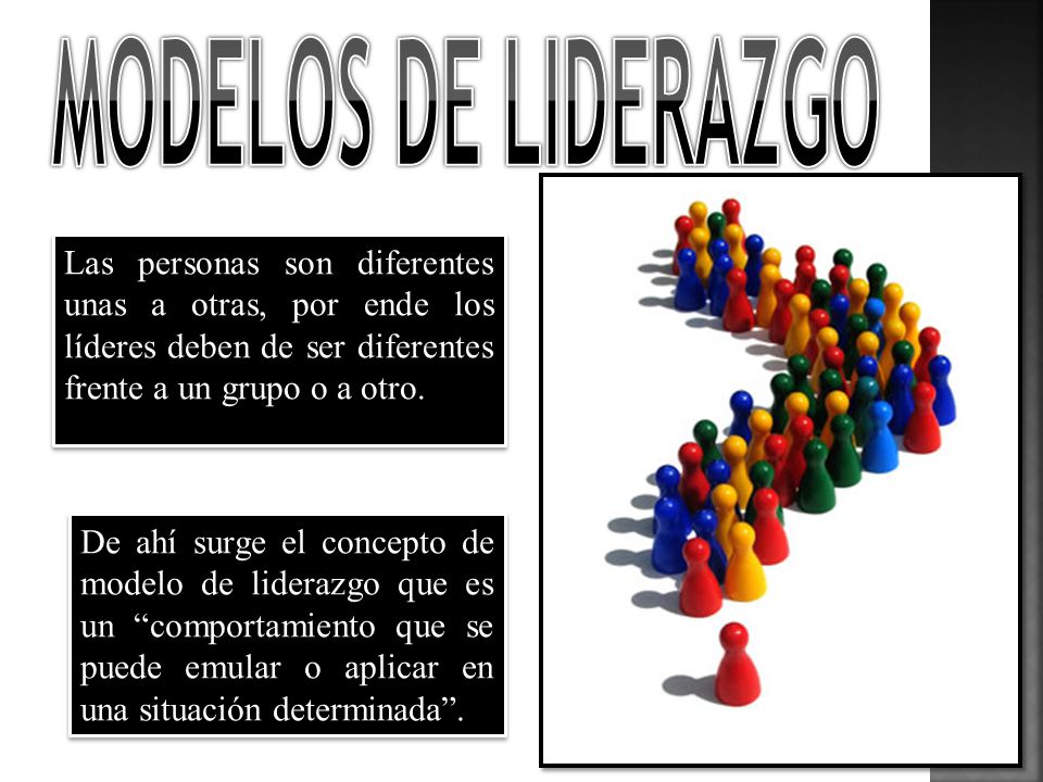Modelos de liderazgo Las personas son diferentes unas a otras, por ende los líderes deben de ser diferentes frente a un grupo o a otro.