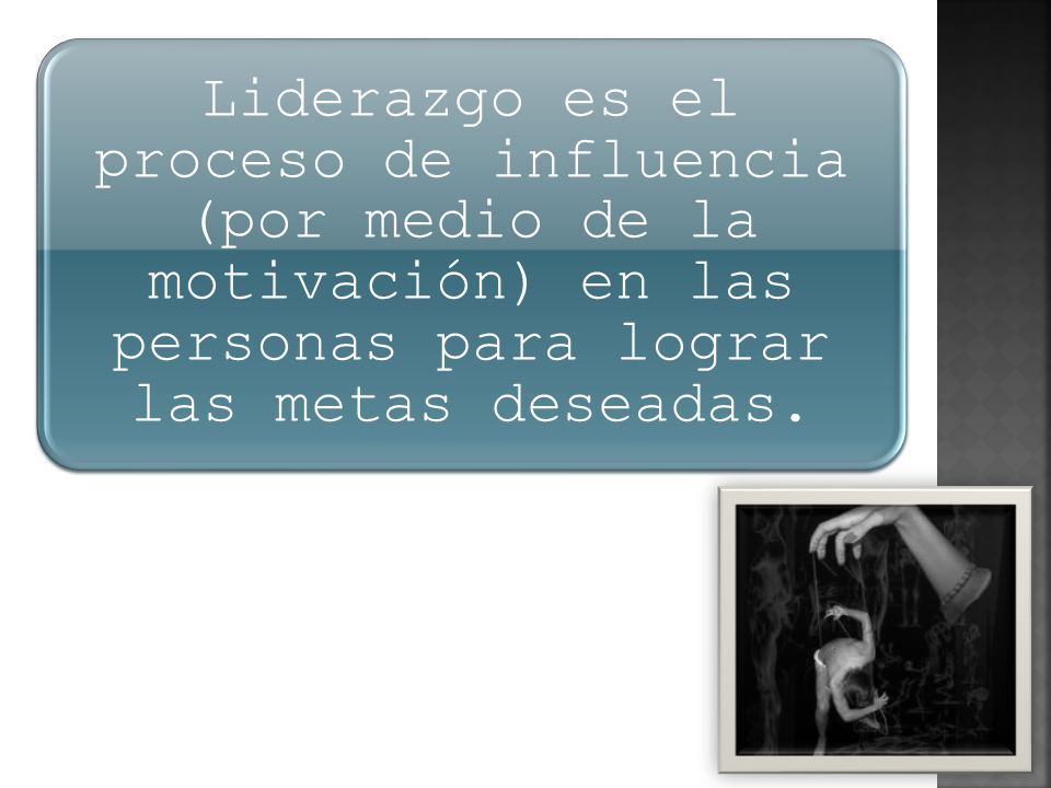Liderazgo es el proceso de influencia (por medio de la motivación) en las personas para lograr las metas deseadas.