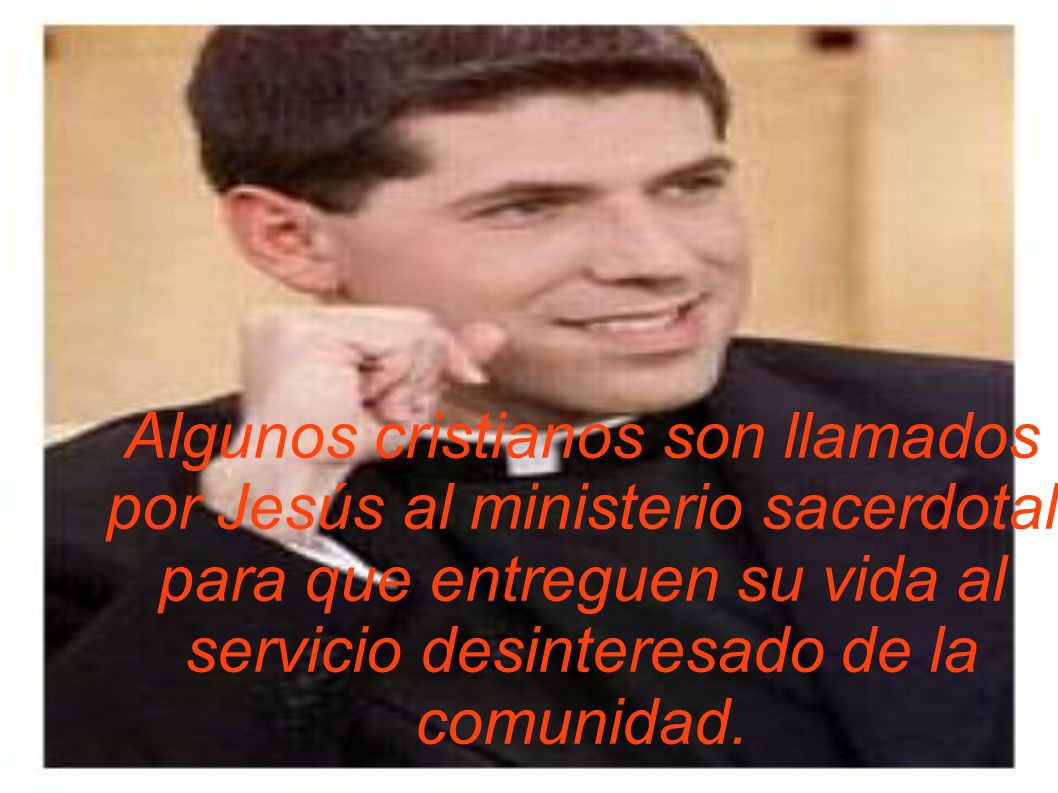 Algunos cristianos son llamados por Jesús al ministerio sacerdotal para que entreguen su vida al servicio desinteresado de la comunidad.