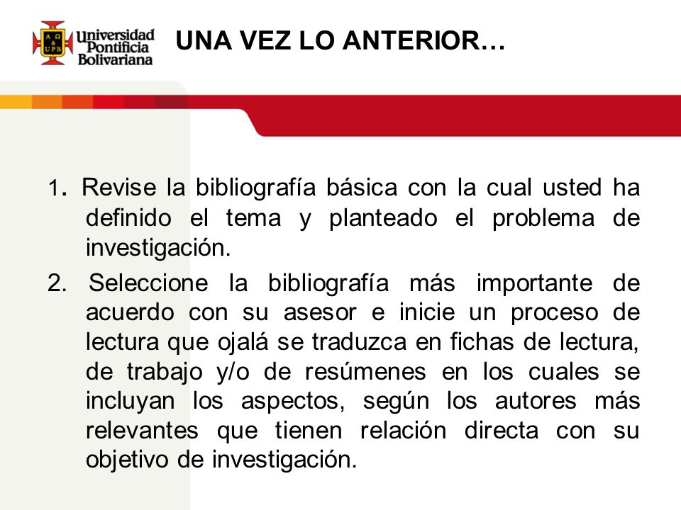 UNA VEZ LO ANTERIOR… 1. Revise la bibliografía básica con la cual usted ha definido el tema y planteado el problema de investigación.