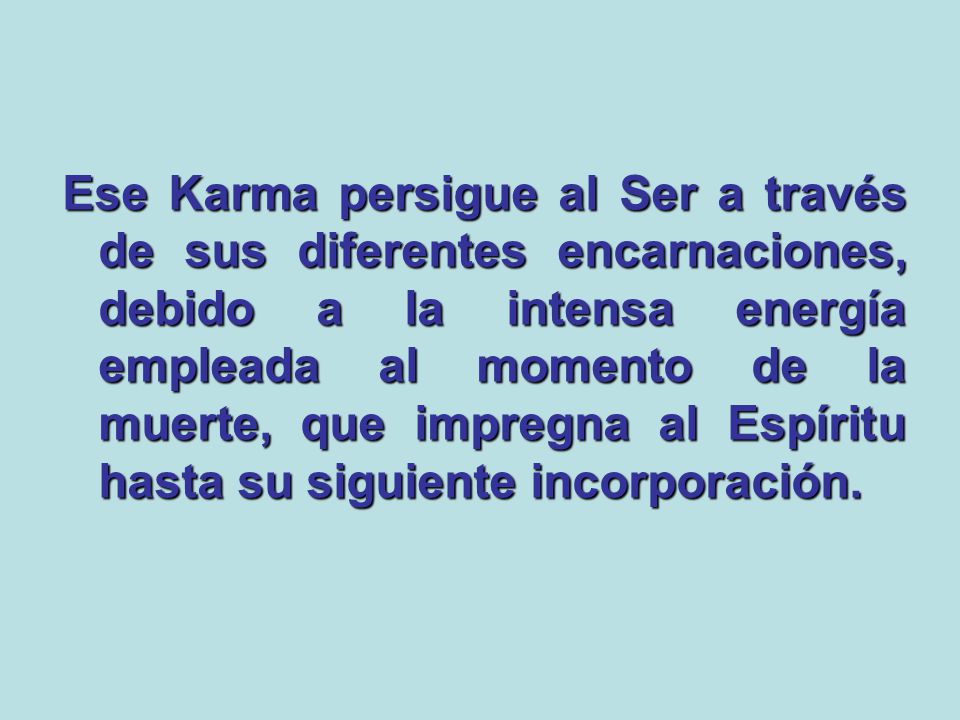Ese Karma persigue al Ser a través de sus diferentes encarnaciones, debido a la intensa energía empleada al momento de la muerte, que impregna al Espíritu hasta su siguiente incorporación.