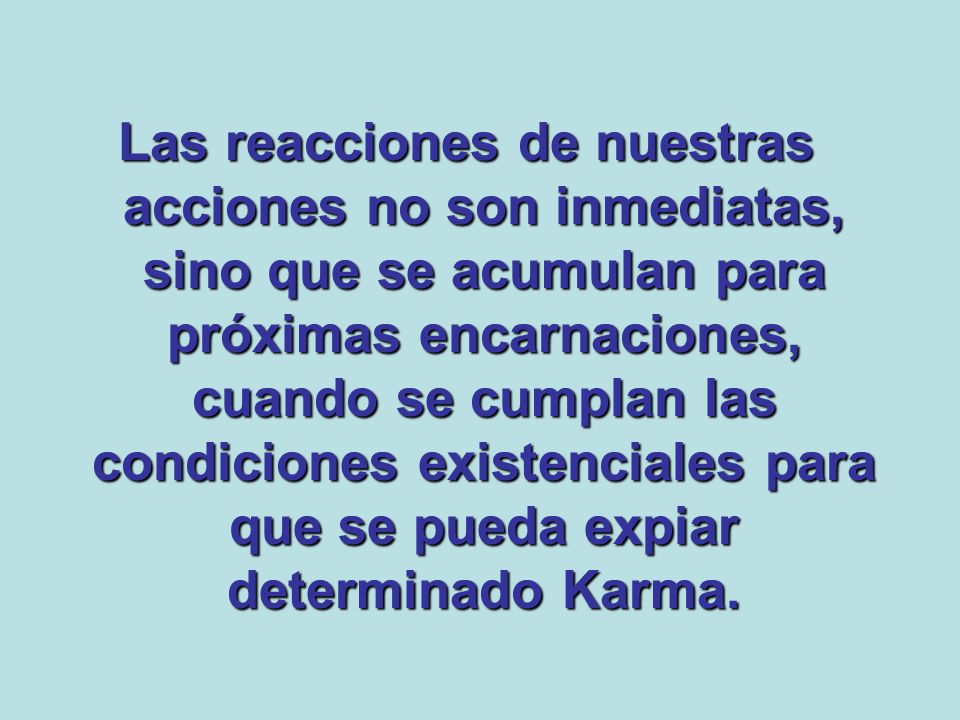 Las reacciones de nuestras acciones no son inmediatas, sino que se acumulan para próximas encarnaciones, cuando se cumplan las condiciones existenciales para que se pueda expiar determinado Karma.