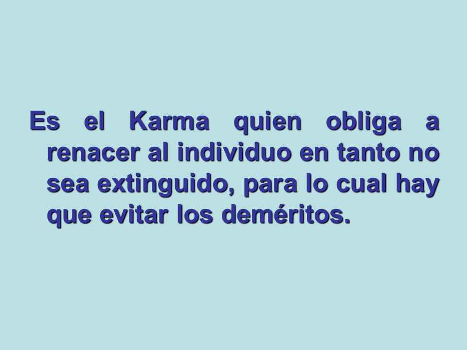 Es el Karma quien obliga a renacer al individuo en tanto no sea extinguido, para lo cual hay que evitar los deméritos.