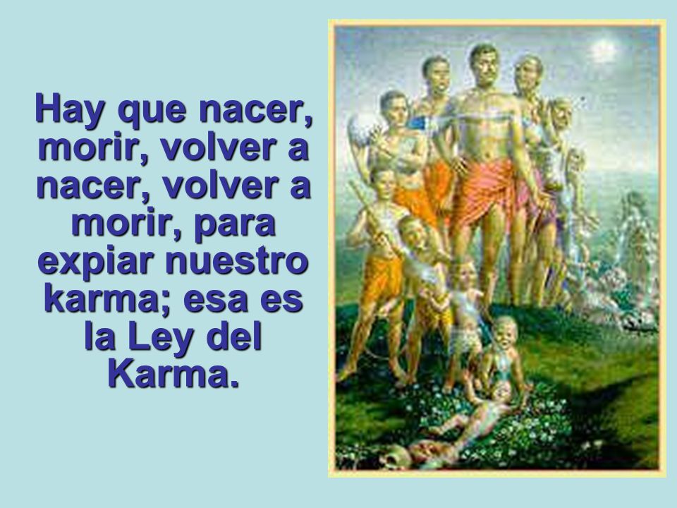 Hay que nacer, morir, volver a nacer, volver a morir, para expiar nuestro karma; esa es la Ley del Karma.