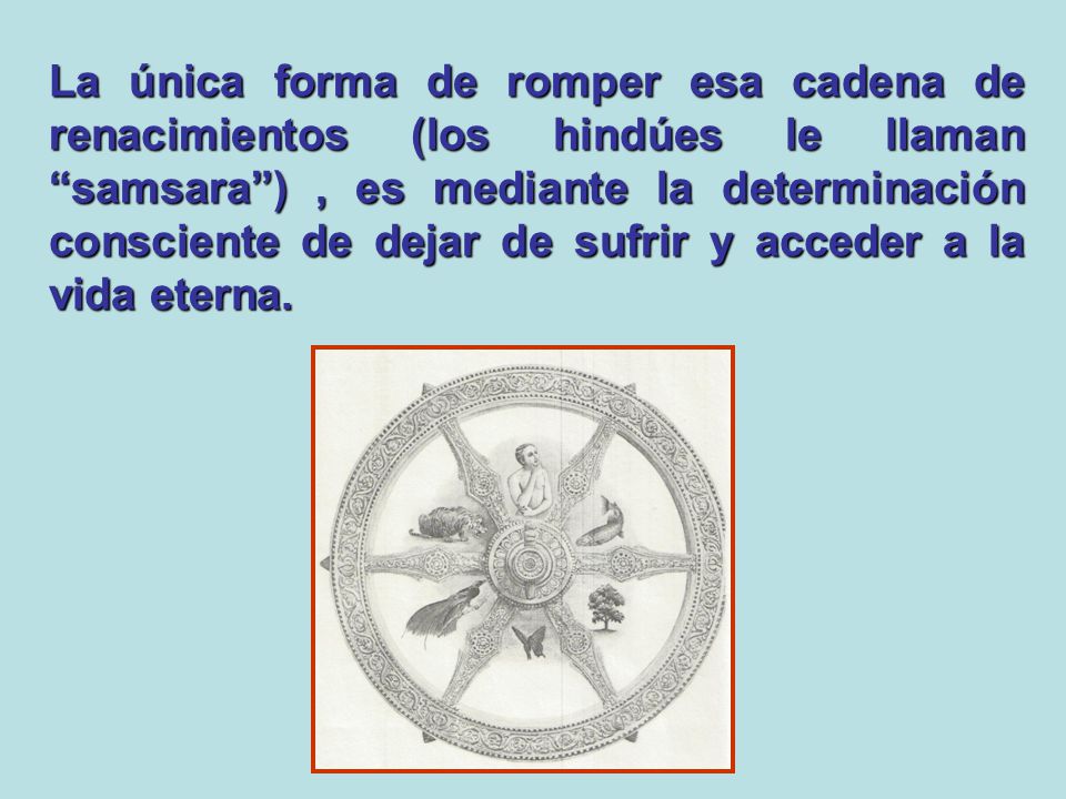 La única forma de romper esa cadena de renacimientos (los hindúes le llaman samsara ) , es mediante la determinación consciente de dejar de sufrir y acceder a la vida eterna.