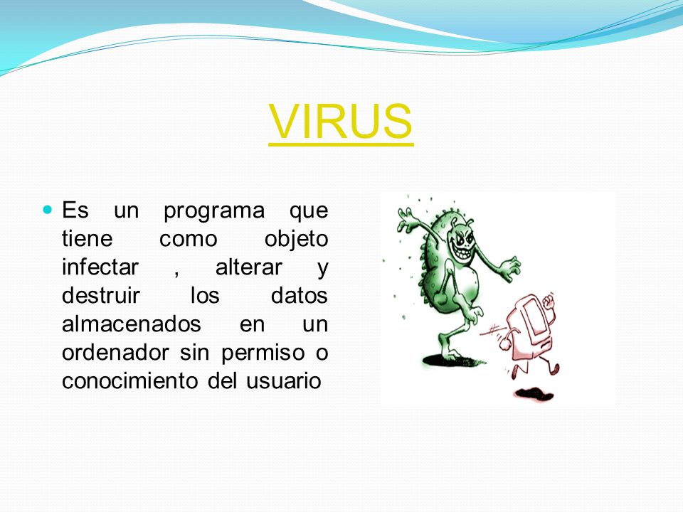 VIRUS Es un programa que tiene como objeto infectar , alterar y destruir los datos almacenados en un ordenador sin permiso o conocimiento del usuario.
