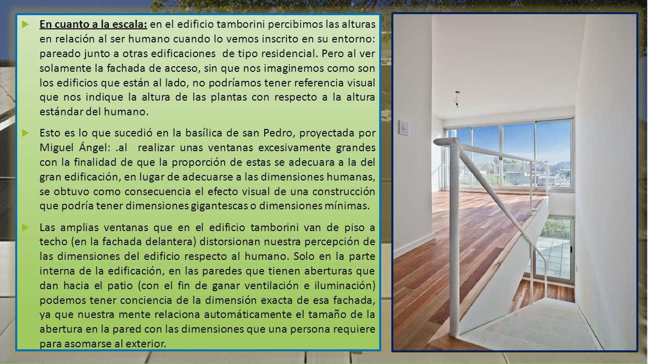 En cuanto a la escala: en el edificio tamborini percibimos las alturas en relación al ser humano cuando lo vemos inscrito en su entorno: pareado junto a otras edificaciones de tipo residencial. Pero al ver solamente la fachada de acceso, sin que nos imaginemos como son los edificios que están al lado, no podríamos tener referencia visual que nos indique la altura de las plantas con respecto a la altura estándar del humano.