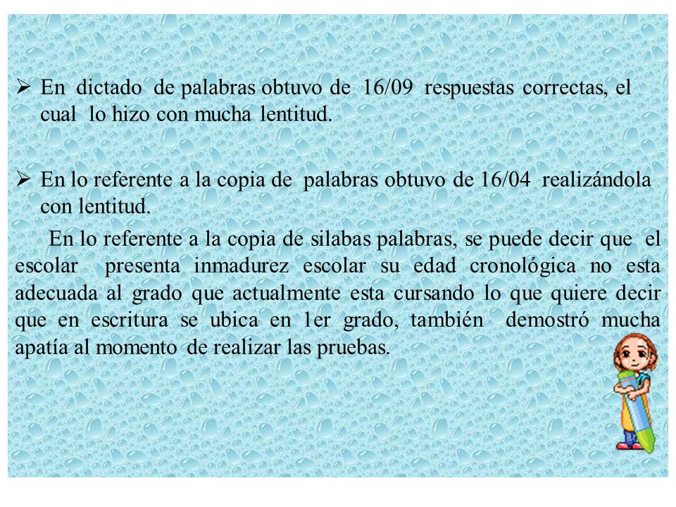 En dictado de palabras obtuvo de 16/09 respuestas correctas, el cual lo hizo con mucha lentitud.
