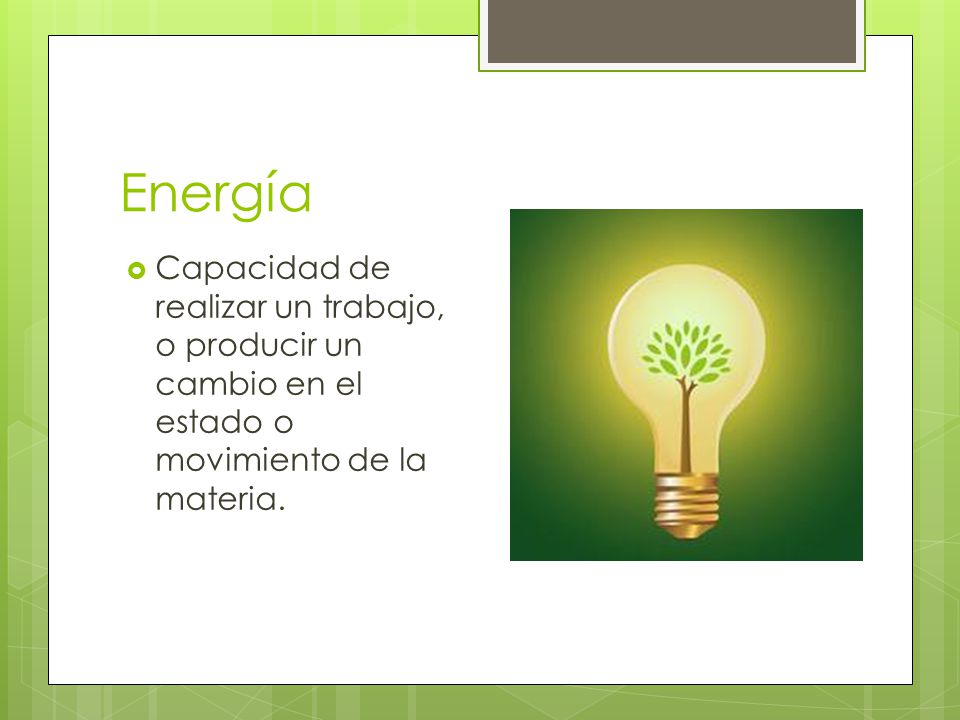 Energía Capacidad de realizar un trabajo, o producir un cambio en el estado o movimiento de la materia.