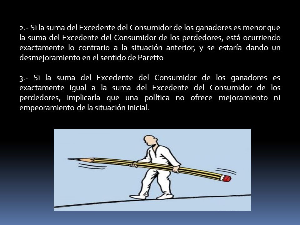 2.- Si la suma del Excedente del Consumidor de los ganadores es menor que la suma del Excedente del Consumidor de los perdedores, está ocurriendo exactamente lo contrario a la situación anterior, y se estaría dando un desmejoramiento en el sentido de Paretto