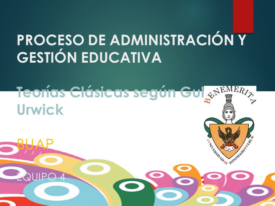 PROCESO DE ADMINISTRACIÓN Y GESTIÓN EDUCATIVA Teorías Clásicas según Gulick y Urwick BUAP EQUIPO 4