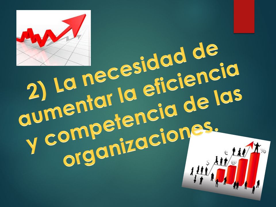 2) La necesidad de aumentar la eficiencia y competencia de las organizaciones.