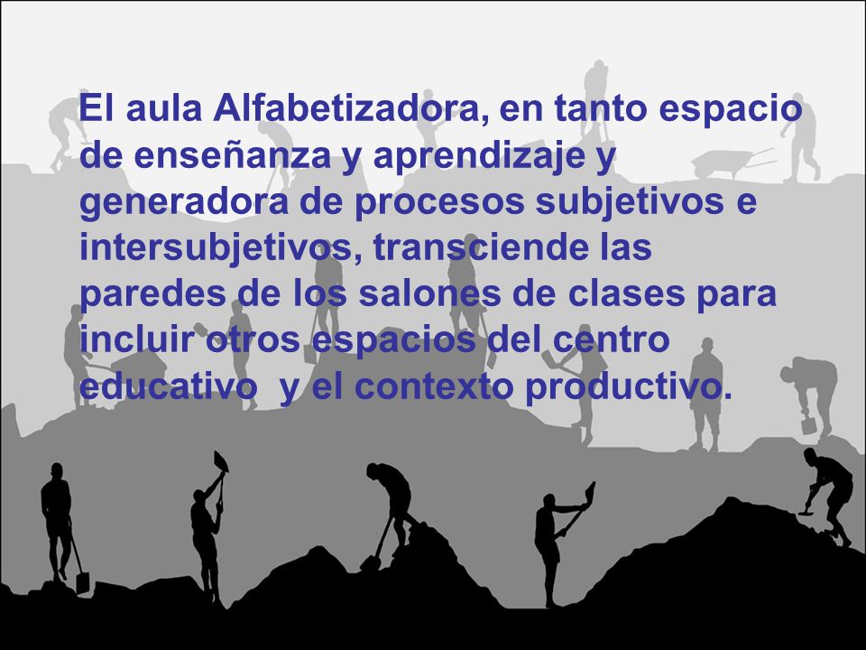 El aula Alfabetizadora, en tanto espacio de enseñanza y aprendizaje y generadora de procesos subjetivos e intersubjetivos, transciende las paredes de los salones de clases para incluir otros espacios del centro educativo y el contexto productivo.