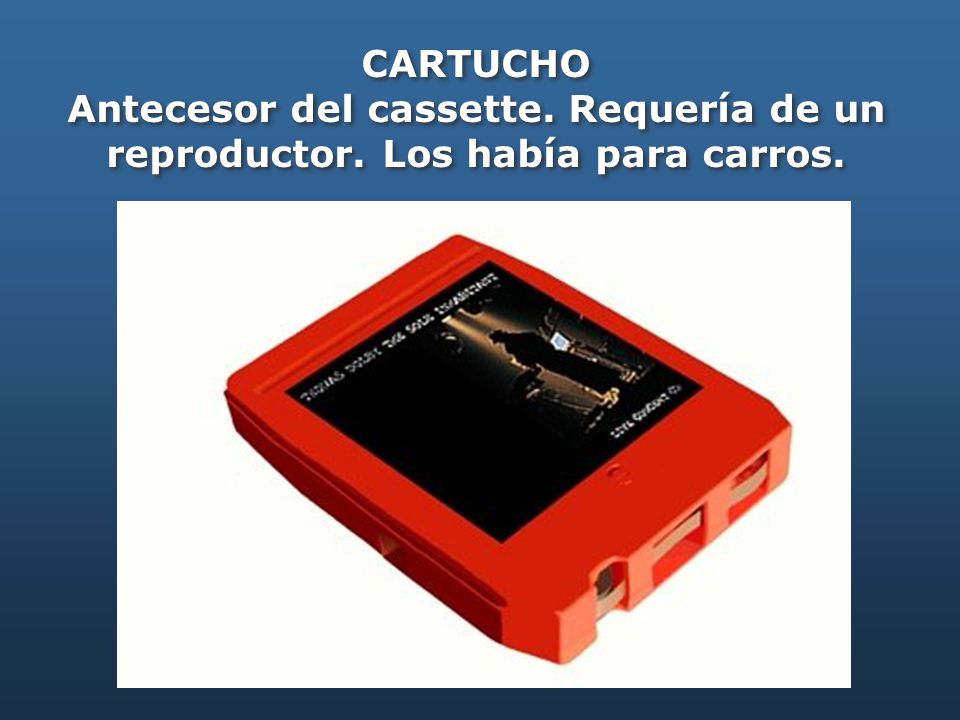 CARTUCHO Antecesor del cassette. Requería de un reproductor. Los había para carros.