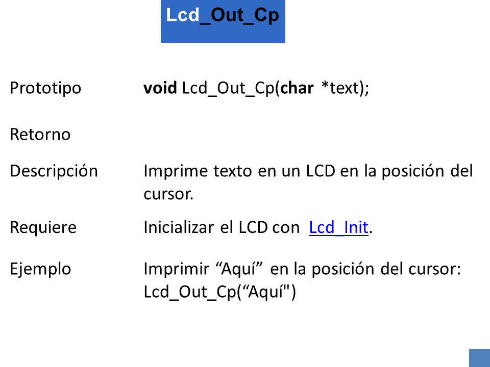 Lcd_Out_Cp Prototipo. void Lcd_Out_Cp(char *text); Retorno. Descripción. Imprime texto en un LCD en la posición del cursor.