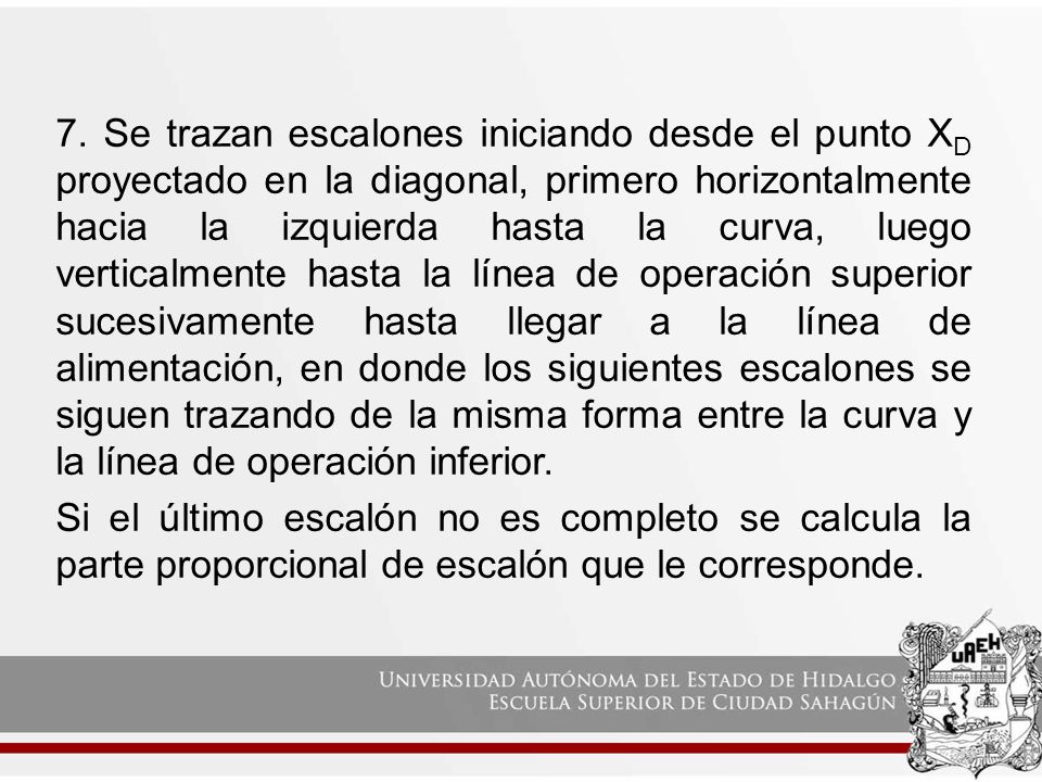 7. Se trazan escalones iniciando desde el punto XD proyectado en la diagonal, primero horizontalmente hacia la izquierda hasta la curva, luego verticalmente hasta la línea de operación superior sucesivamente hasta llegar a la línea de alimentación, en donde los siguientes escalones se siguen trazando de la misma forma entre la curva y la línea de operación inferior.