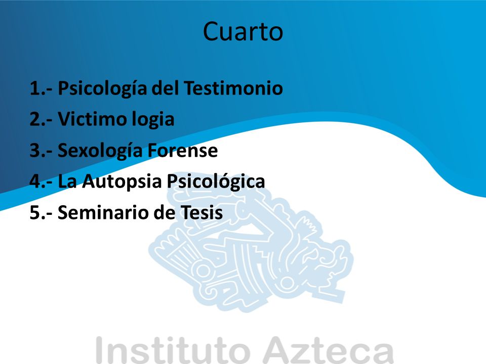 Cuarto 1.- Psicología del Testimonio 2.- Victimo logia 3.- Sexología Forense 4.- La Autopsia Psicológica 5.- Seminario de Tesis