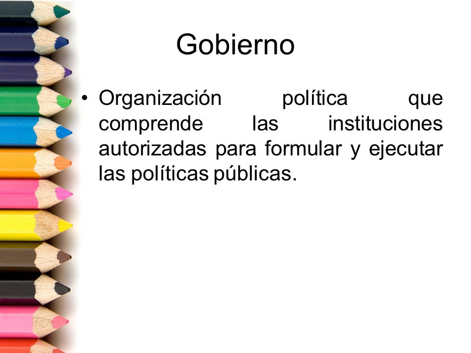 Gobierno Organización política que comprende las instituciones autorizadas para formular y ejecutar las políticas públicas.