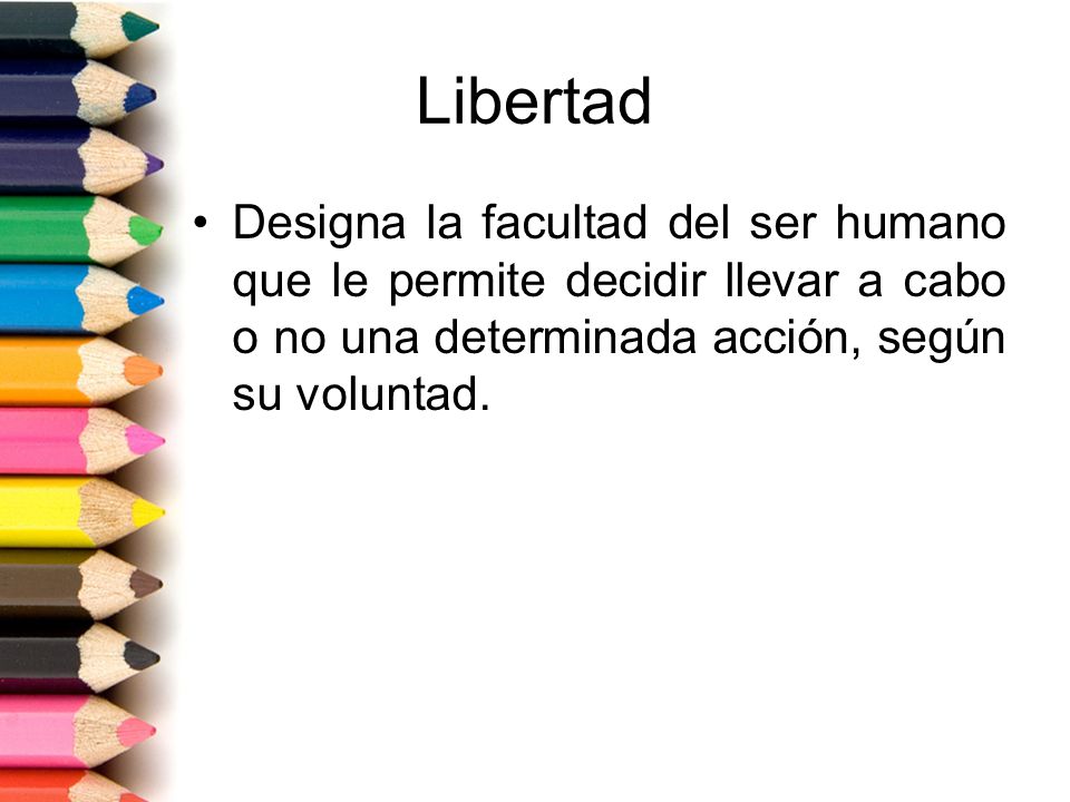 Libertad Designa la facultad del ser humano que le permite decidir llevar a cabo o no una determinada acción, según su voluntad.
