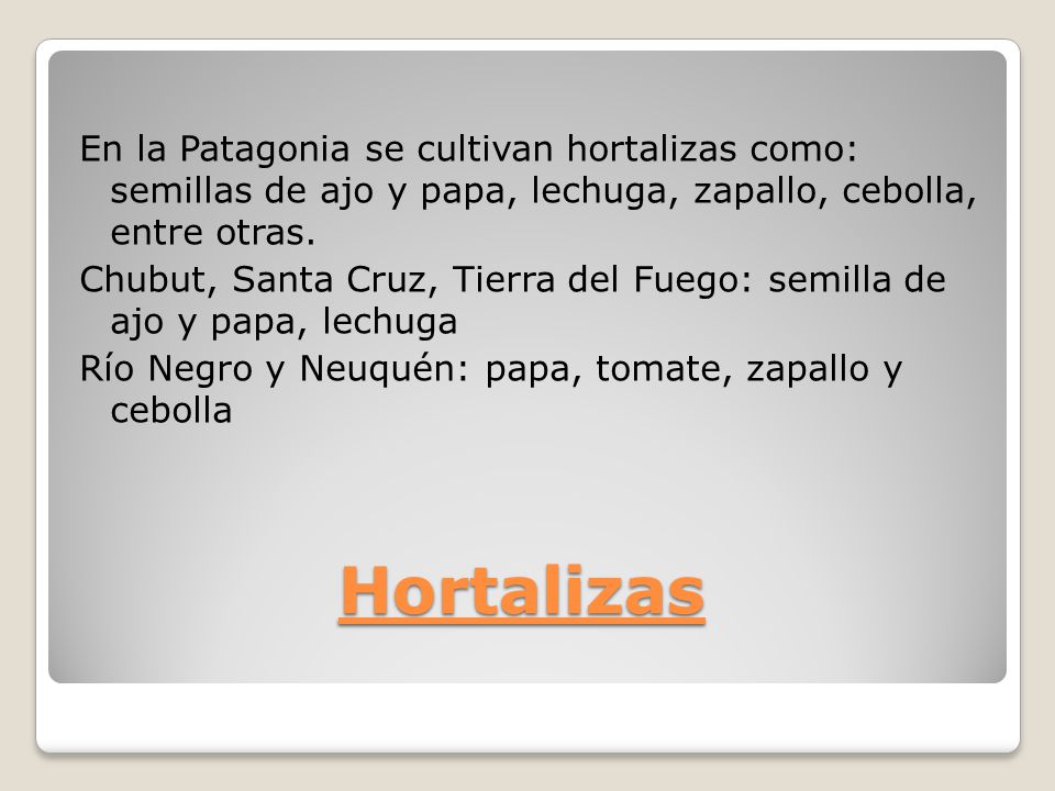 En la Patagonia se cultivan hortalizas como: semillas de ajo y papa, lechuga, zapallo, cebolla, entre otras. Chubut, Santa Cruz, Tierra del Fuego: semilla de ajo y papa, lechuga Río Negro y Neuquén: papa, tomate, zapallo y cebolla