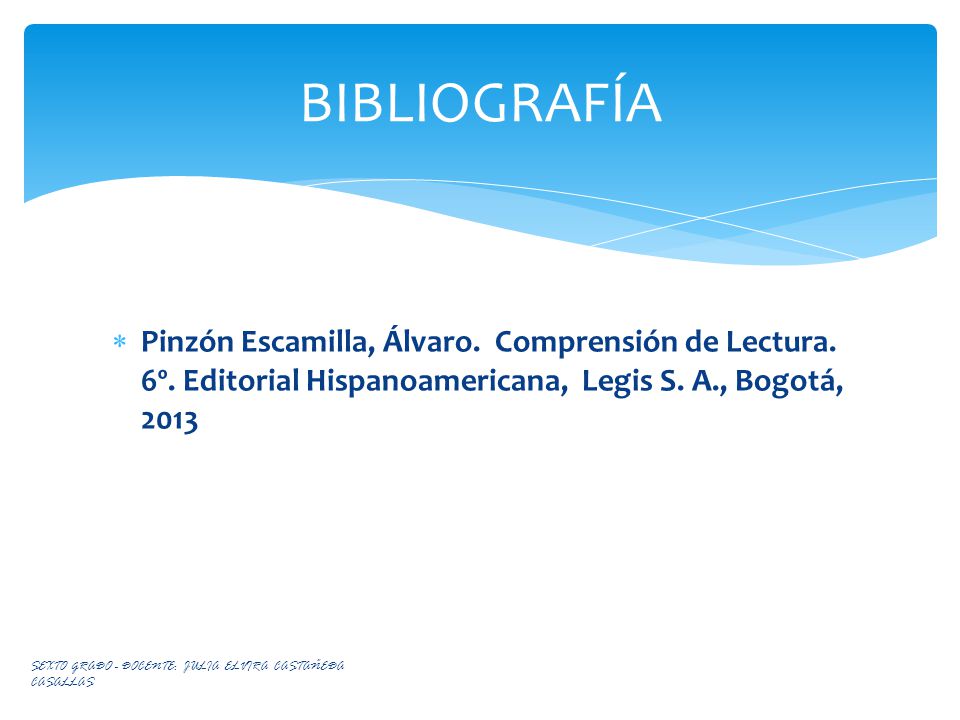 BIBLIOGRAFÍA Pinzón Escamilla, Álvaro. Comprensión de Lectura. 6º. Editorial Hispanoamericana, Legis S. A., Bogotá,