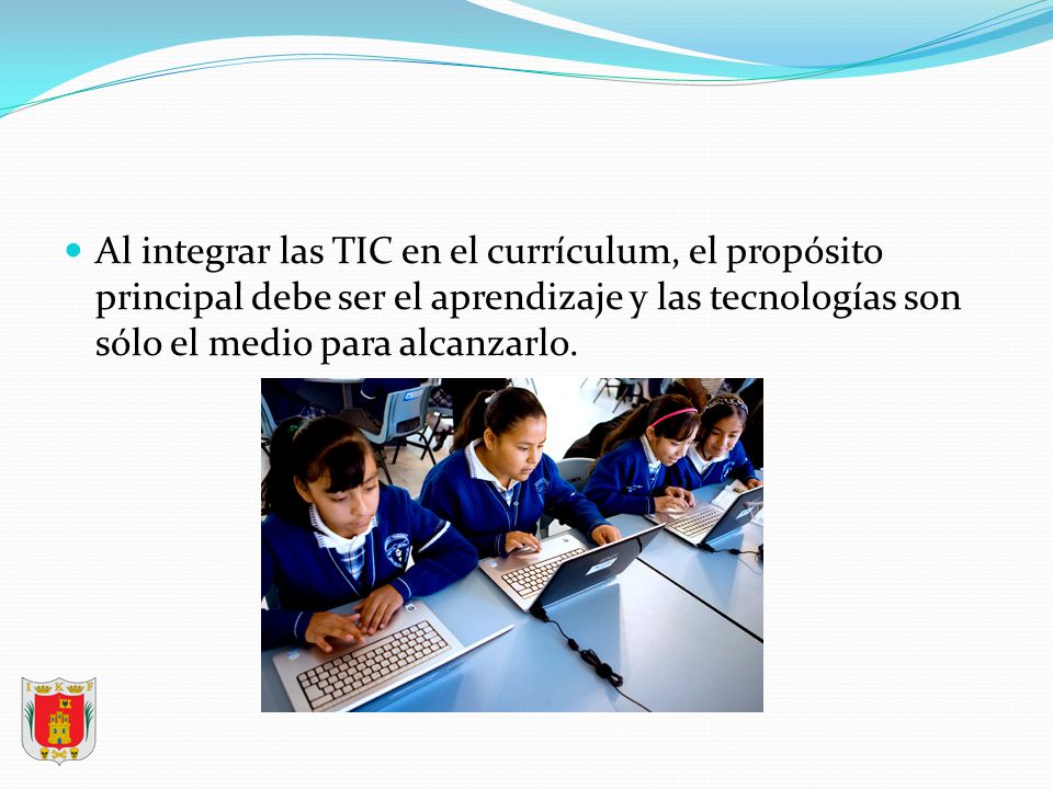 Al integrar las TIC en el currículum, el propósito principal debe ser el aprendizaje y las tecnologías son sólo el medio para alcanzarlo.