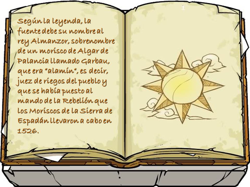 Según la leyenda, la fuente debe su nombre al rey Almanzor, sobrenombre de un morisco de Algar de Palancia llamado Garbau, que era alamín , es decir, juez de riegos del pueblo y que se había puesto al mando de la Rebelión que los Moriscos de la Sierra de Espadán llevaron a cabo en 1526.