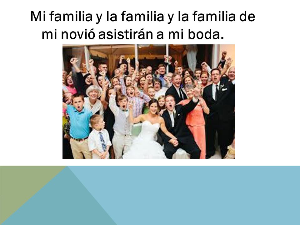 Mi familia y la familia y la familia de mi novió asistirán a mi boda.