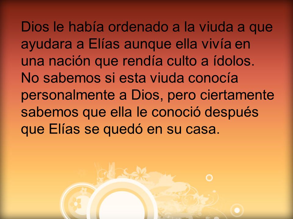 Dios le había ordenado a la viuda a que ayudara a Elías aunque ella vivía en una nación que rendía culto a ídolos.