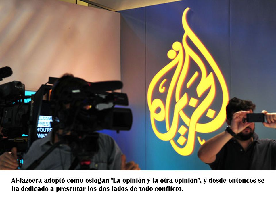 Al-Jazeera adoptó como eslogan La opinión y la otra opinión , y desde entonces se ha dedicado a presentar los dos lados de todo conflicto.