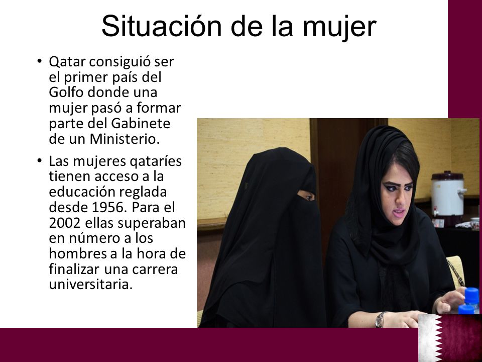 Situación de la mujer Qatar consiguió ser el primer país del Golfo donde una mujer pasó a formar parte del Gabinete de un Ministerio.
