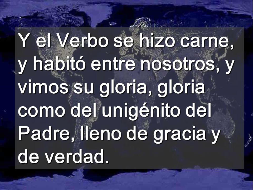 Y el Verbo se hizo carne, y habitó entre nosotros, y vimos su gloria, gloria como del unigénito del Padre, lleno de gracia y de verdad.
