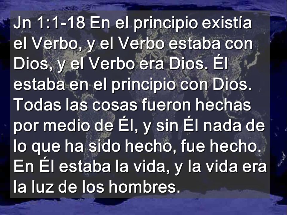 Jn 1:1-18 En el principio existía el Verbo, y el Verbo estaba con Dios, y el Verbo era Dios.