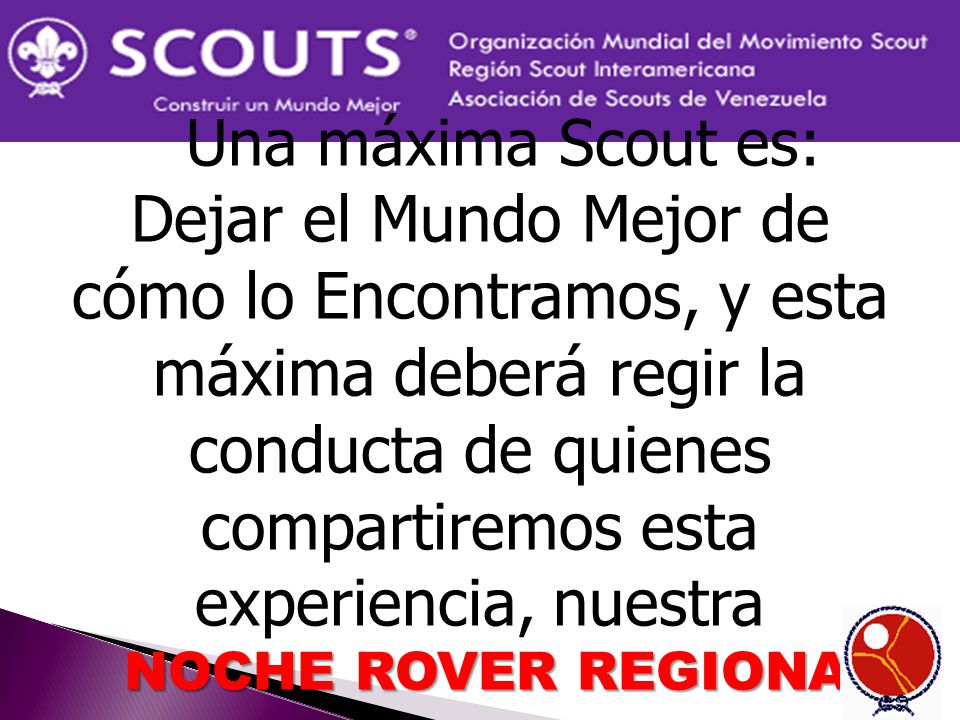 Una máxima Scout es: Dejar el Mundo Mejor de cómo lo Encontramos, y esta máxima deberá regir la conducta de quienes compartiremos esta experiencia, nuestra