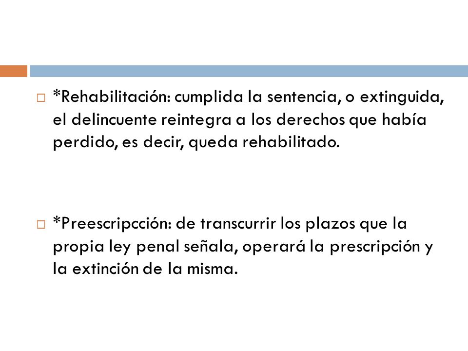 *Rehabilitación: cumplida la sentencia, o extinguida, el delincuente reintegra a los derechos que había perdido, es decir, queda rehabilitado.