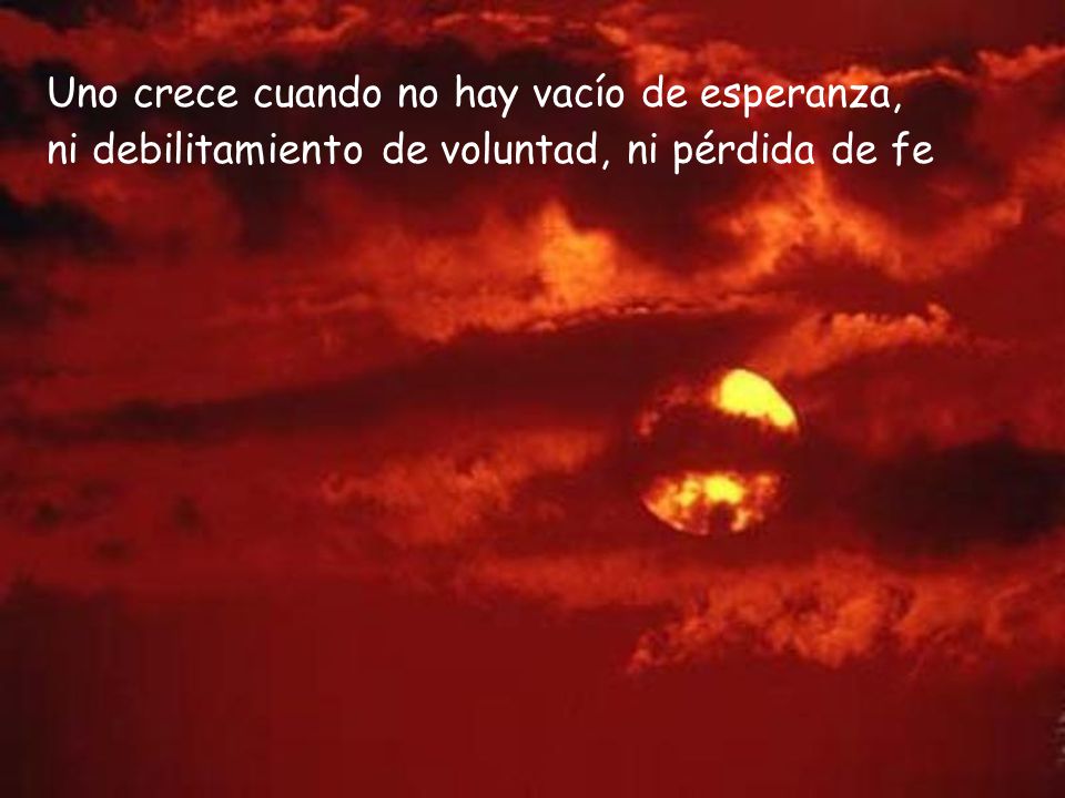 Uno crece cuando no hay vacío de esperanza, ni debilitamiento de voluntad, ni pérdida de fe