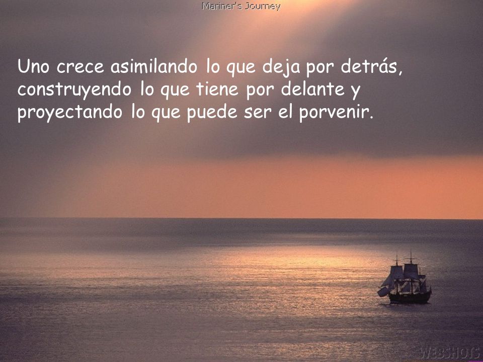 Uno crece asimilando lo que deja por detrás, construyendo lo que tiene por delante y proyectando lo que puede ser el porvenir.