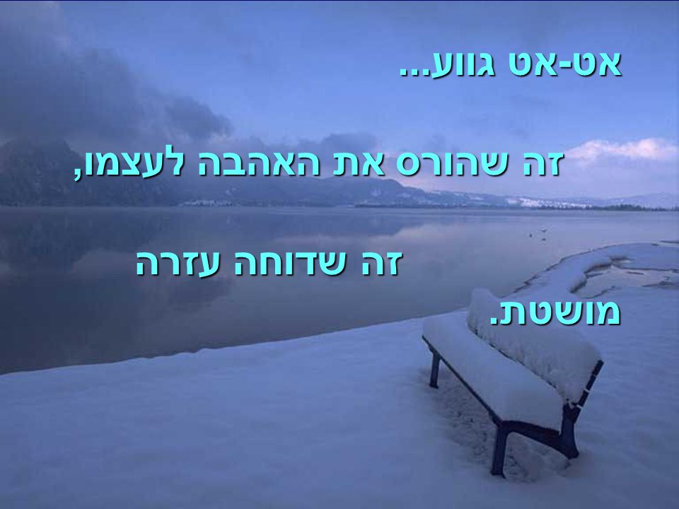 אט-אט גווע... זה שהורס את האהבה לעצמו, זה שדוחה עזרה מושטת.
