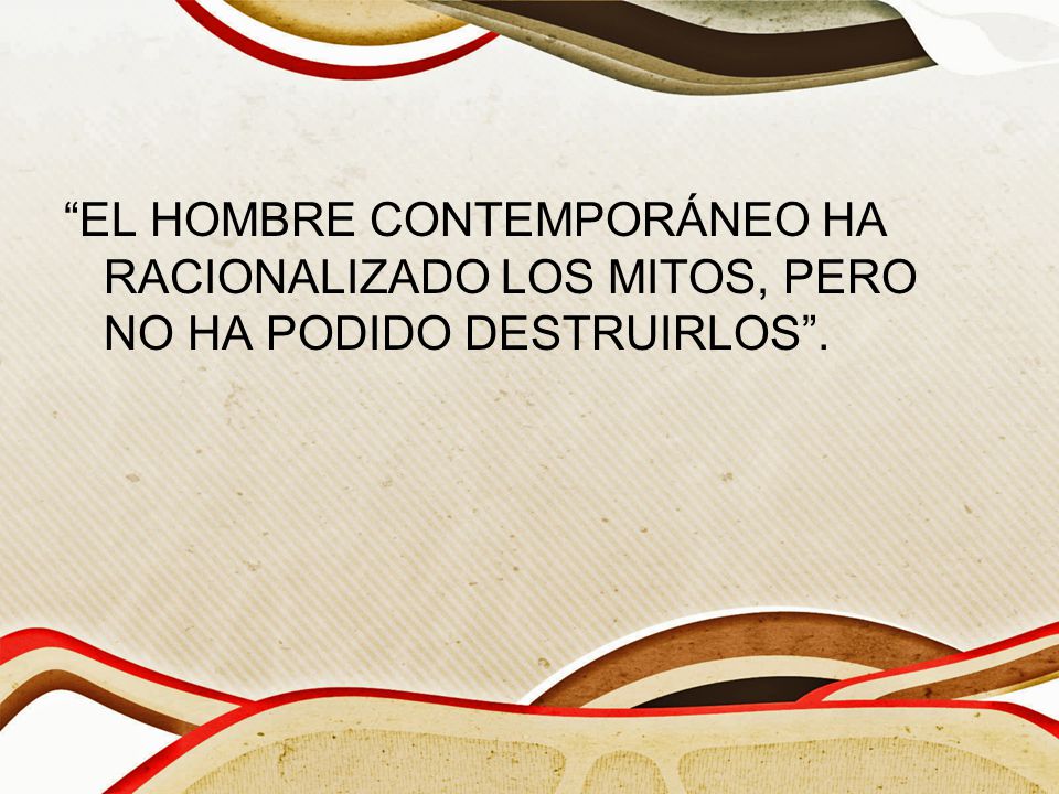EL HOMBRE CONTEMPORÁNEO HA RACIONALIZADO LOS MITOS, PERO NO HA PODIDO DESTRUIRLOS .