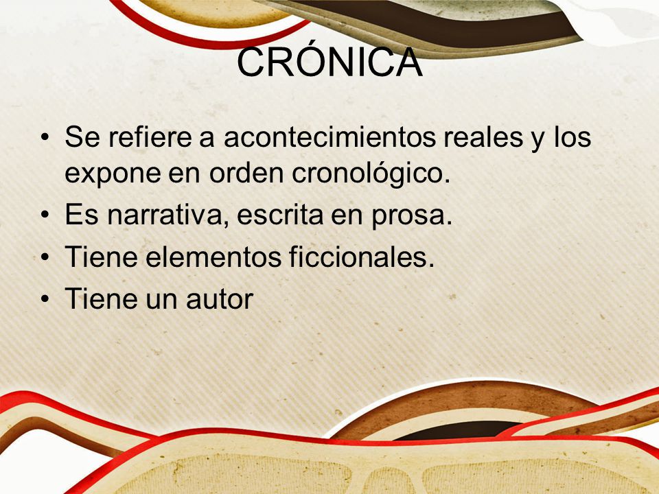 CRÓNICA Se refiere a acontecimientos reales y los expone en orden cronológico. Es narrativa, escrita en prosa.